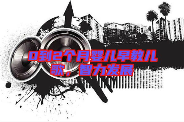 0到2個(gè)月嬰兒早教兒歌，智力發(fā)展