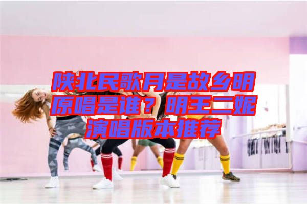 陜北民歌月是故鄉(xiāng)明原唱是誰？明王二妮演唱版本推薦