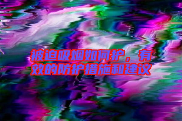 被迫吸煙如何護(hù)，有效的防護(hù)措施和建議
