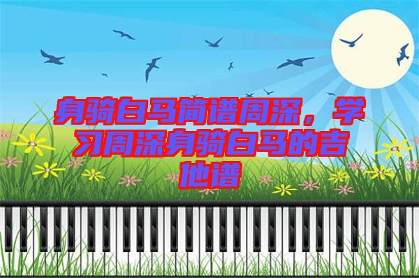 身騎白馬簡(jiǎn)譜周深，學(xué)習(xí)周深身騎白馬的吉他譜