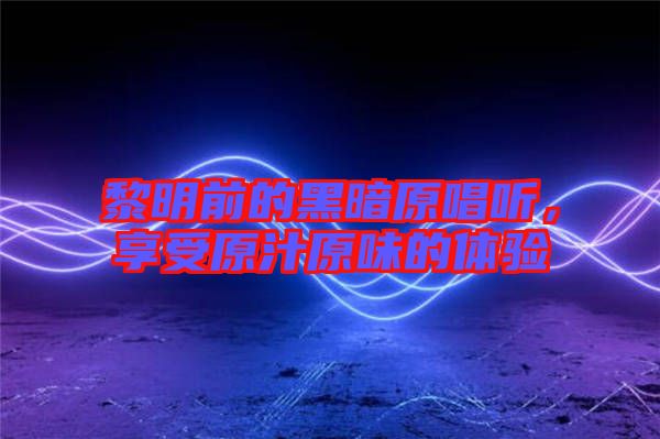 黎明前的黑暗原唱聽，享受原汁原味的體驗(yàn)