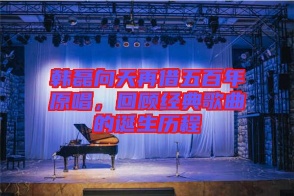 韓磊向天再借五百年原唱，回顧經(jīng)典歌曲的誕生歷程