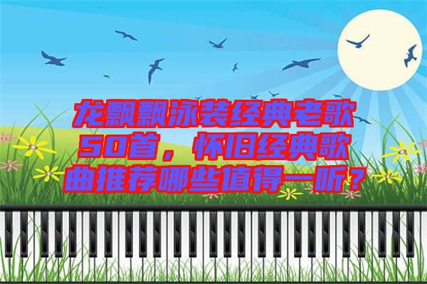 龍飄飄泳裝經(jīng)典老歌50首，懷舊經(jīng)典歌曲推薦哪些值得一聽？