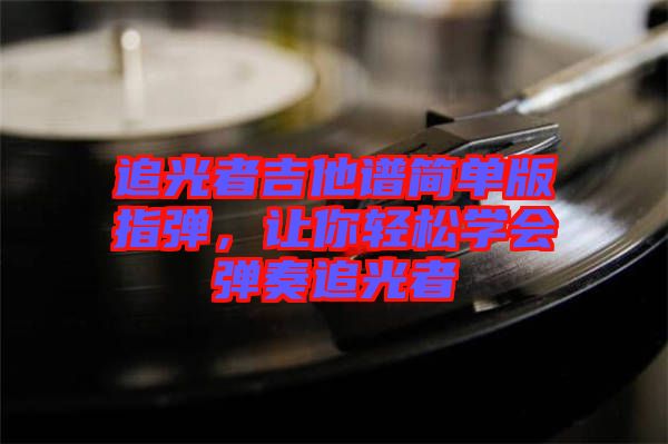 追光者吉他譜簡單版指彈，讓你輕松學(xué)會彈奏追光者