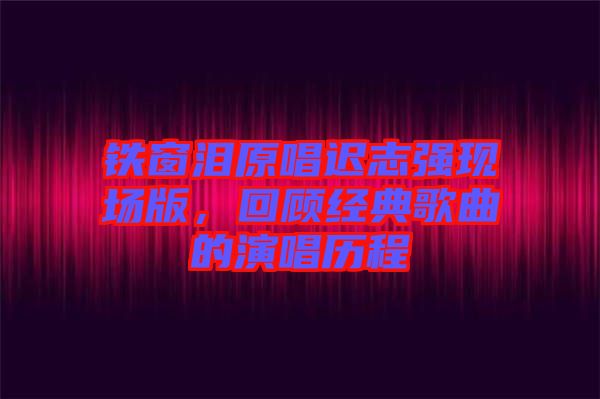 鐵窗淚原唱遲志強(qiáng)現(xiàn)場版，回顧經(jīng)典歌曲的演唱?dú)v程