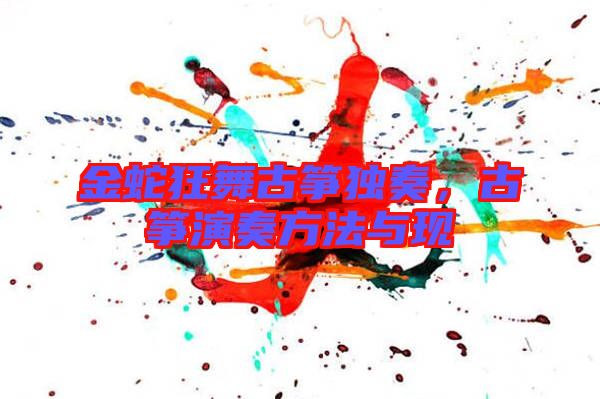 金蛇狂舞古箏獨(dú)奏，古箏演奏方法與現(xiàn)