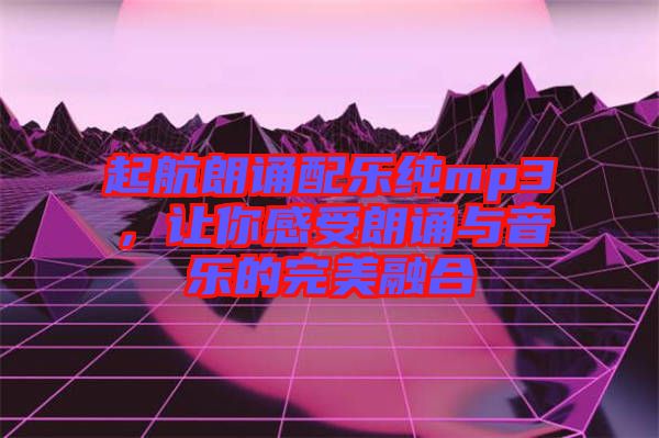 起航朗誦配樂純mp3，讓你感受朗誦與音樂的完美融合