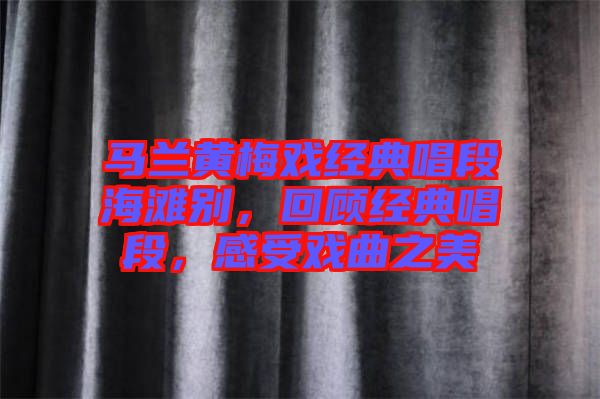 馬蘭黃梅戲經(jīng)典唱段海灘別，回顧經(jīng)典唱段，感受戲曲之美