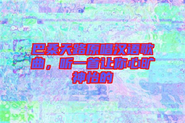 巴桑天路原唱漢語(yǔ)歌曲，聽一首讓你心曠神怡的