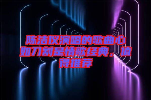 陳潔儀演唱的歌曲心如刀割是情歌經(jīng)典，值得推薦