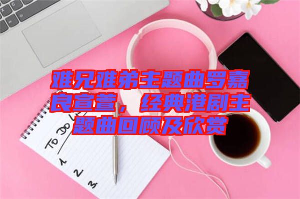 難兄難弟主題曲羅嘉良宣萱，經(jīng)典港劇主題曲回顧及欣賞