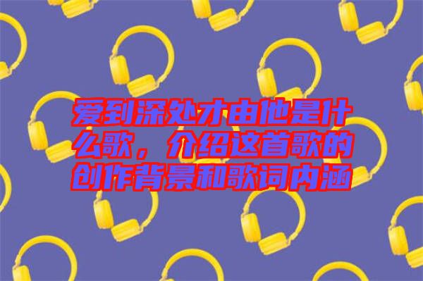 愛到深處才由他是什么歌，介紹這首歌的創(chuàng)作背景和歌詞內(nèi)涵