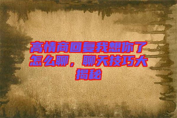 高情商回復(fù)我想你了怎么聊，聊天技巧大揭秘