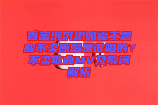 香蜜沉沉燼如霜主題曲不染原唱是誰唱的？不染歌曲MV及歌詞解析