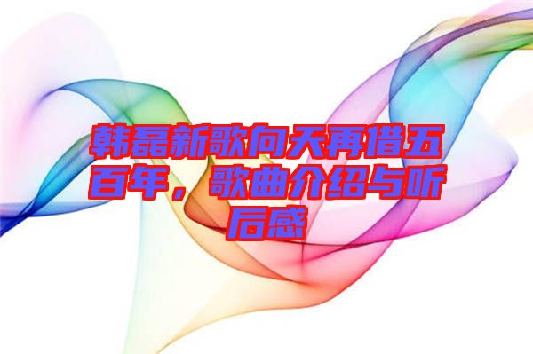 韓磊新歌向天再借五百年，歌曲介紹與聽后感