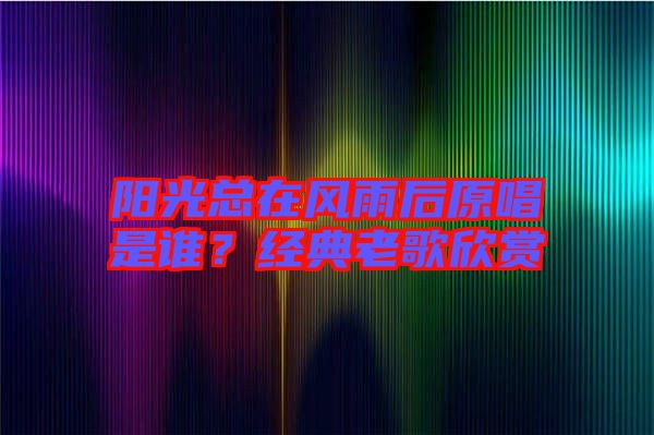 陽光總在風雨后原唱是誰？經(jīng)典老歌欣賞