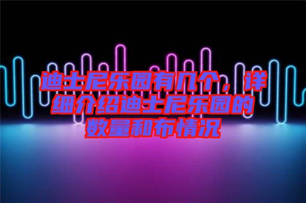 迪士尼樂園有幾個，詳細介紹迪士尼樂園的數(shù)量和布情況