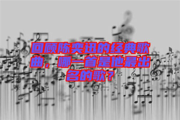 回顧陳奕迅的經(jīng)典歌曲，哪一首是他最出名的歌？