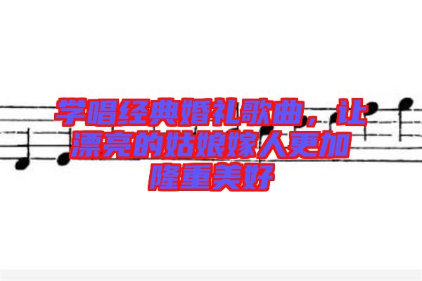 學唱經典婚禮歌曲，讓漂亮的姑娘嫁人更加隆重美好