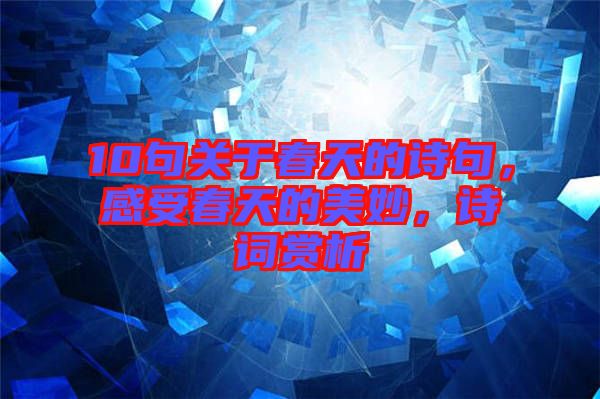 10句關于春天的詩句，感受春天的美妙，詩詞賞析