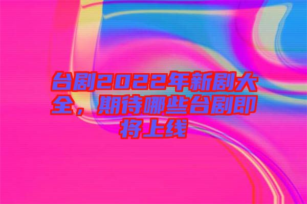 臺劇2022年新劇大全，期待哪些臺劇即將上線