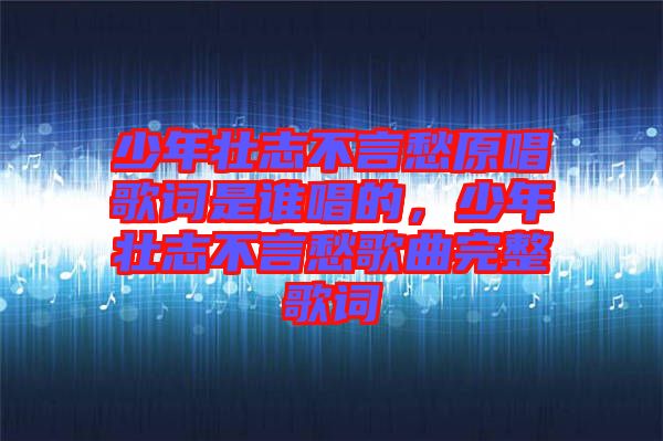 少年壯志不言愁原唱歌詞是誰唱的，少年壯志不言愁歌曲完整歌詞