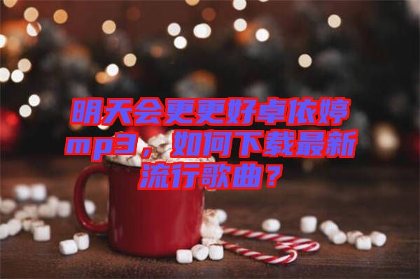 明天會(huì)更更好卓依婷mp3，如何下載最新流行歌曲？