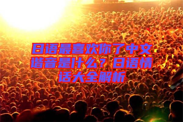 日語最喜歡你了中文諧音是什么？日語情話大全解析