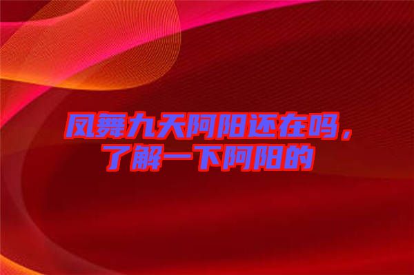 鳳舞九天阿陽(yáng)還在嗎，了解一下阿陽(yáng)的