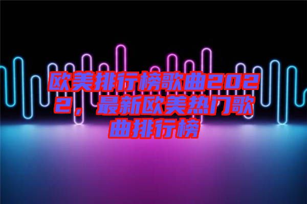 歐美排行榜歌曲2022，最新歐美熱門歌曲排行榜
