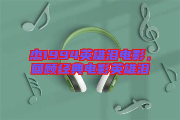 杰1994英雄淚電影，回顧經(jīng)典電影英雄淚