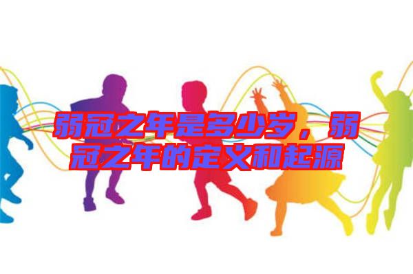 弱冠之年是多少歲，弱冠之年的定義和起源