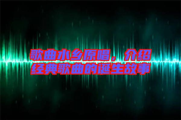 歌曲水鄉(xiāng)原唱，介紹經(jīng)典歌曲的誕生故事