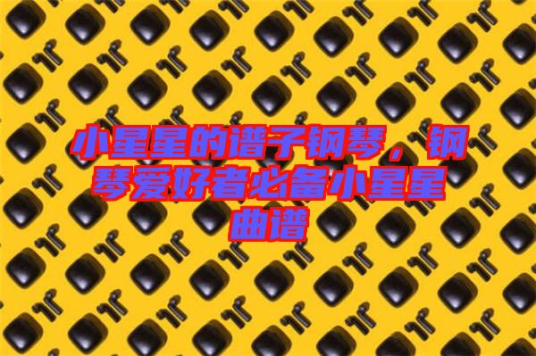 小星星的譜子鋼琴，鋼琴愛(ài)好者必備小星星曲譜