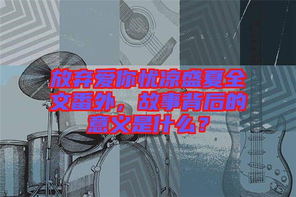 放棄愛你憂涼盛夏全文番外，故事背后的意義是什么？