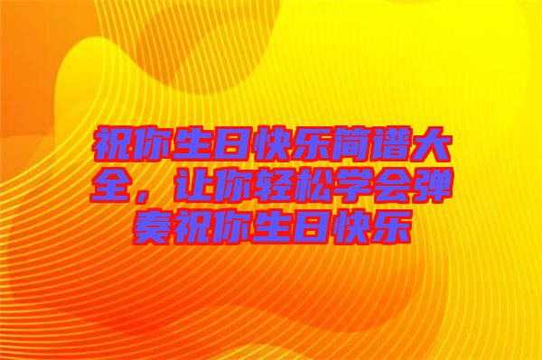 祝你生日快樂簡譜大全，讓你輕松學(xué)會(huì)彈奏祝你生日快樂