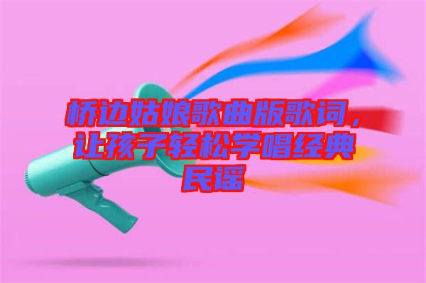 橋邊姑娘歌曲版歌詞，讓孩子輕松學(xué)唱經(jīng)典民謠