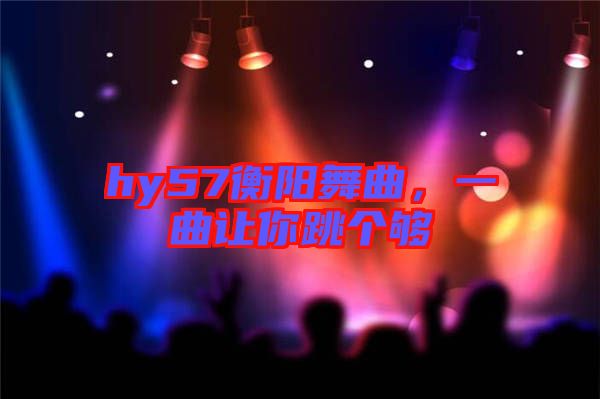 hy57衡陽(yáng)舞曲，一曲讓你跳個(gè)夠