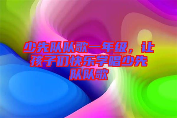 少先隊(duì)隊(duì)歌一年級(jí)，讓孩子們快樂學(xué)唱少先隊(duì)隊(duì)歌