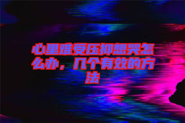 心里難受壓抑想哭怎么辦，幾個有效的方法
