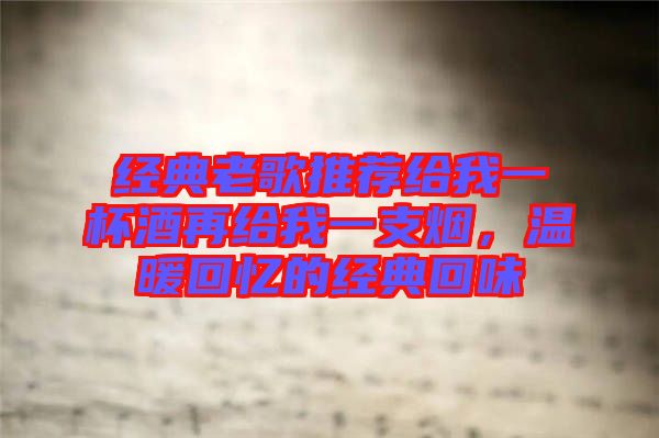 經(jīng)典老歌推薦給我一杯酒再給我一支煙，溫暖回憶的經(jīng)典回味