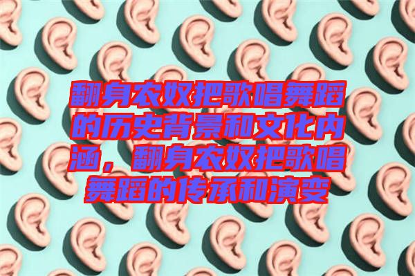 翻身農(nóng)奴把歌唱舞蹈的歷史背景和文化內(nèi)涵，翻身農(nóng)奴把歌唱舞蹈的傳承和演變