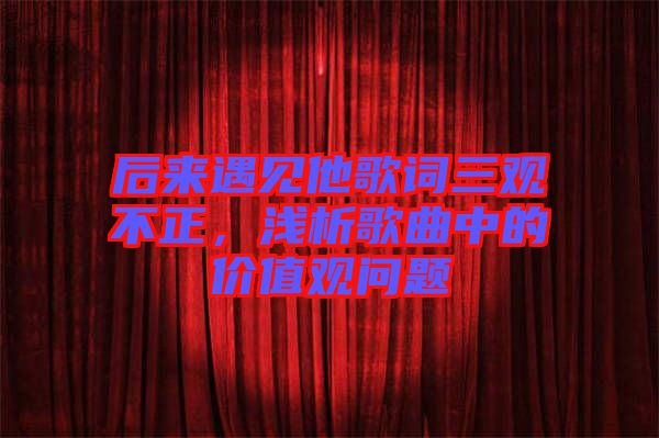 后來遇見他歌詞三觀不正，淺析歌曲中的價(jià)值觀問題
