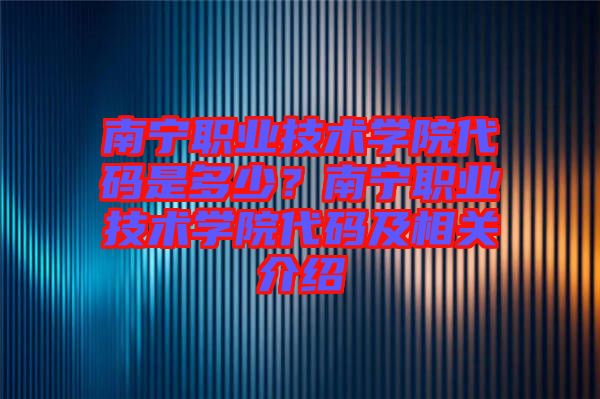 南寧職業(yè)技術學院代碼是多少？南寧職業(yè)技術學院代碼及相關介紹
