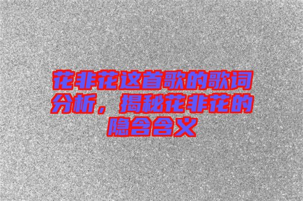 花非花這首歌的歌詞分析，揭秘花非花的隱含含義