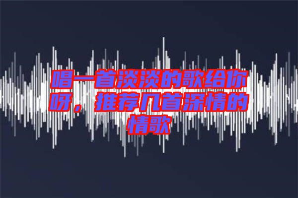 唱一首淡淡的歌給你呀，推薦幾首深情的情歌