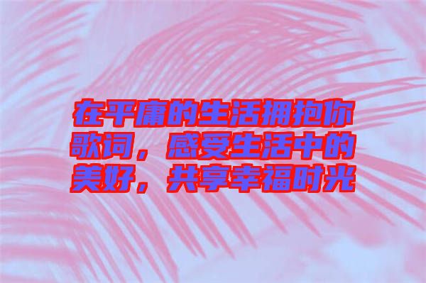 在平庸的生活擁抱你歌詞，感受生活中的美好，共享幸福時光