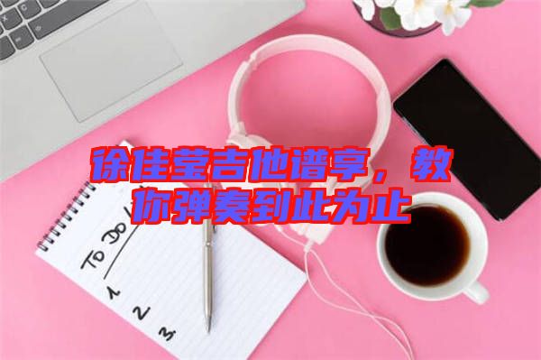 徐佳瑩吉他譜享，教你彈奏到此為止