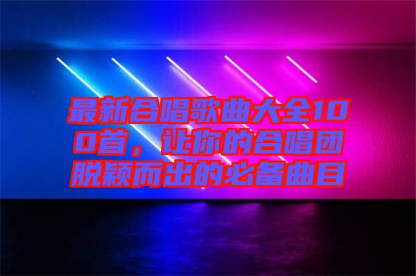最新合唱歌曲大全100首，讓你的合唱團(tuán)脫穎而出的必備曲目
