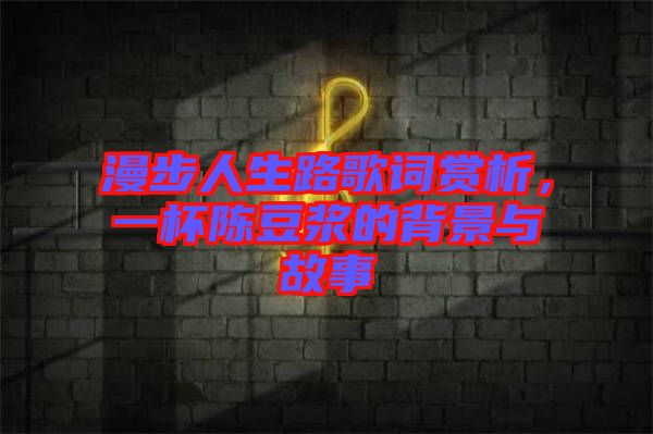 漫步人生路歌詞賞析，一杯陳豆?jié){的背景與故事